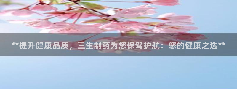 九游会老哥俱乐部必备的交流社区论坛：**提升健康品质，三生制药为您保驾护航：您的健康之选**