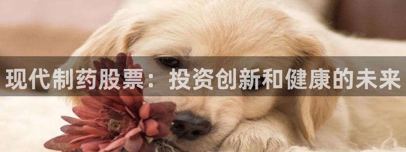 九游老哥俱乐部官网登录不了：现代制药股票：投资创新和健康的未来