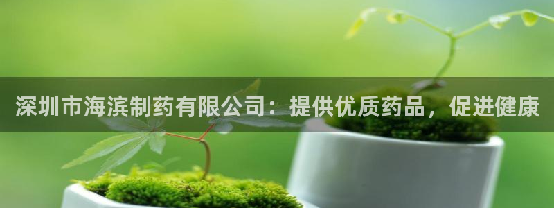 九游老哥俱乐部官网登录不了：深圳市海滨制药有限公司：提供优质药品，促进健康