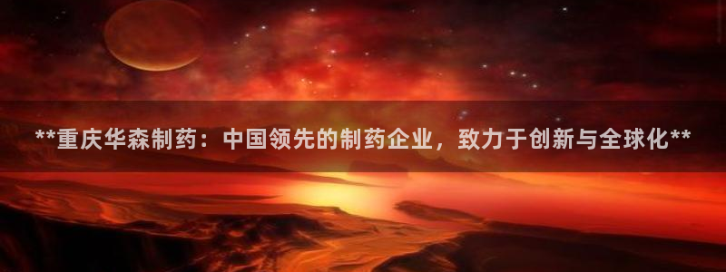 九游会老哥必备的交流社区：**重庆华森制药：中国领先的制药企业，致力于创新与全球化**