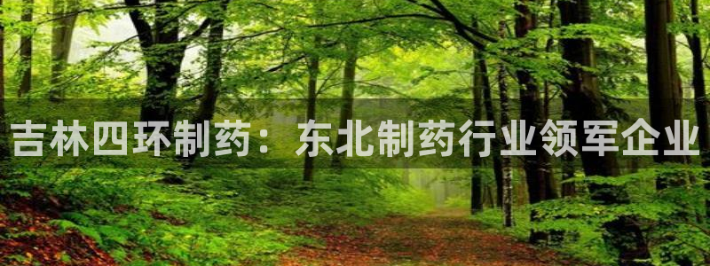 老哥俱乐部是干什么的啊：吉林四环制药：东北制药行业领军企业