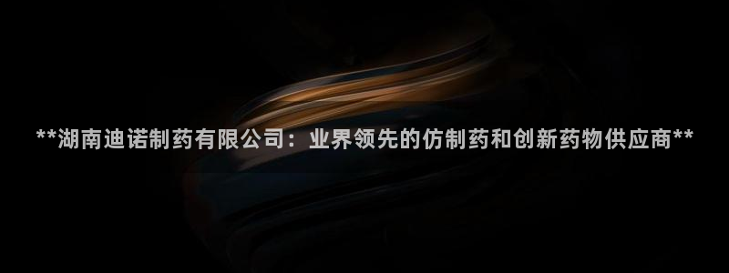 九游老哥俱乐部官网登录不了：**湖南迪诺制药有限公司：业界领先的仿制药和创新药物供应商**