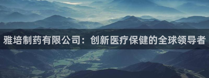 九游会老哥俱乐部官网首页论坛：雅培制药有限公司：创新医疗保健的全球领导者