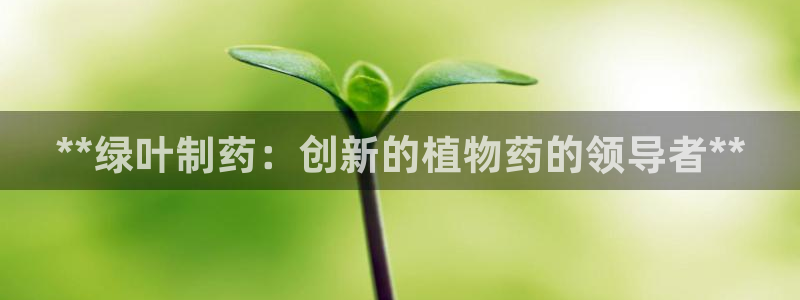 usdt九游会老哥俱乐部：**绿叶制药：创新的植物药的领导者**