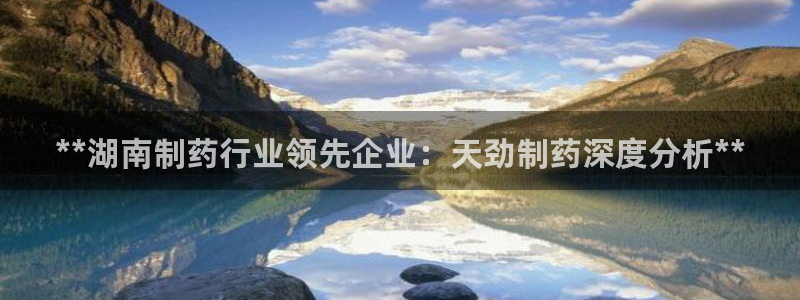 九游会老哥：**湖南制药行业领先企业：天劲制药深度分析**