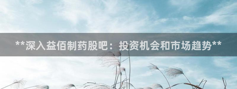 九游会老哥：**深入益佰制药股吧：投资机会和市场趋势**