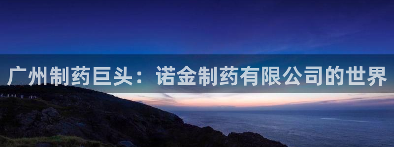 九游老哥俱乐部登录：广州制药巨头：诺金制药有限公司的世界