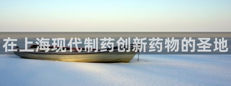 ag九游老哥俱乐部：在上海现代制药创新药物的圣地