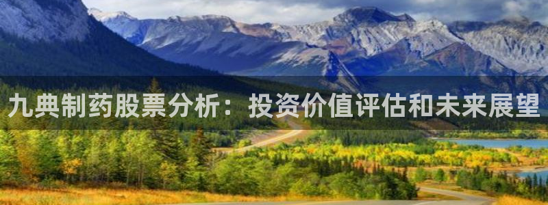 九游会老哥俱乐部官网首页：九典制药股票分析：投资价值评估和未来展望
