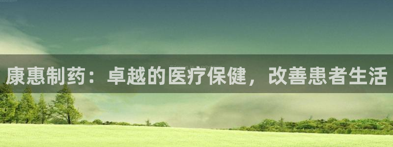 九游会老哥俱乐部交流社区：康惠制药：卓越的医疗保健，改善患者生活