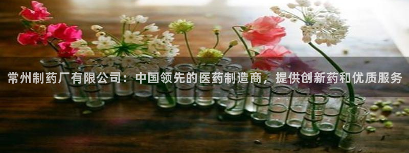 9游会老哥俱乐部：常州制药厂有限公司：中国领先的医药制造商，提供创新药和优质服务