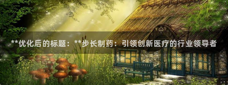九游会老哥俱乐部必备的交流社区：**优化后的标题：**步长制药：引领创新医疗的行业领导者