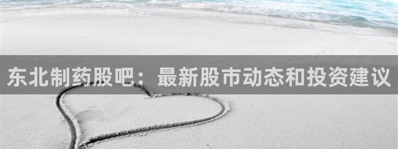 9游会老哥：东北制药股吧：最新股市动态和投资建议