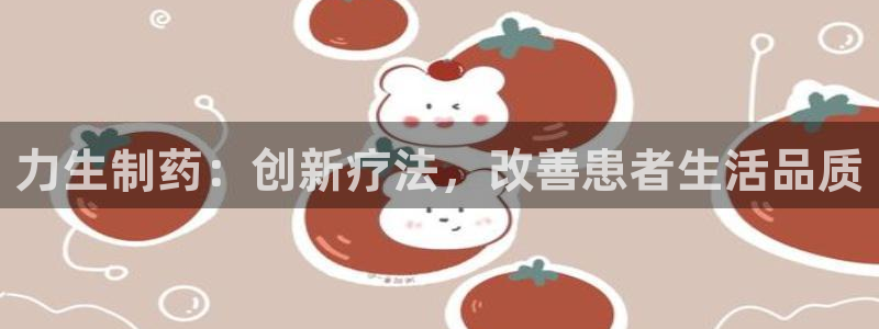 九游会老哥俱乐部官方网站：力生制药：创新疗法，改善患者生活品质