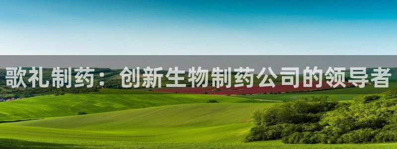 九游会老哥：歌礼制药：创新生物制药公司的领导者