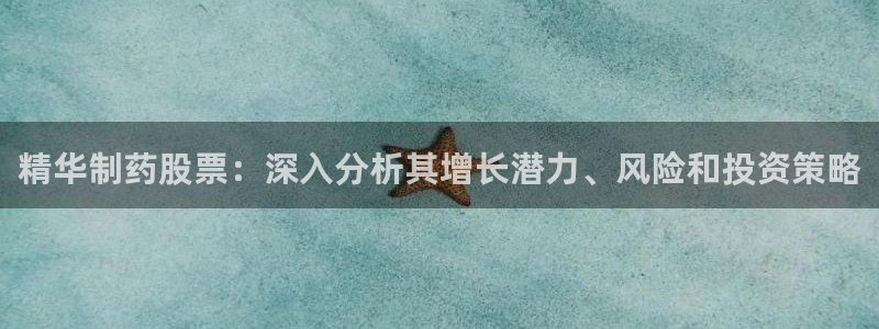 九游会老哥俱乐部官方网站：精华制药股票：深入分析其增长潜力、风险和投资策略