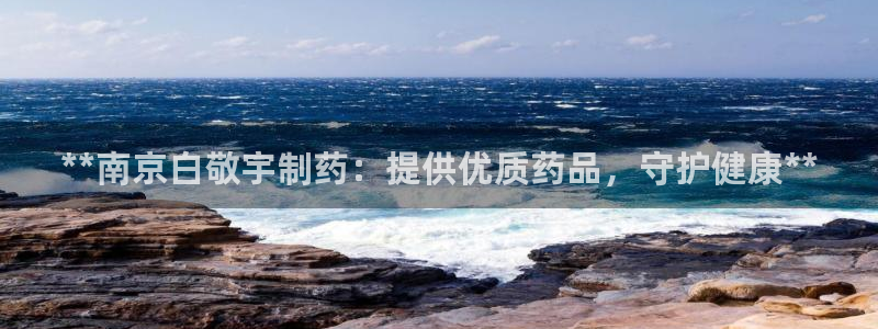 九游会老哥俱乐部必备的交流社区论坛：**南京白敬宇制药：提供优质药品，守护健康**
