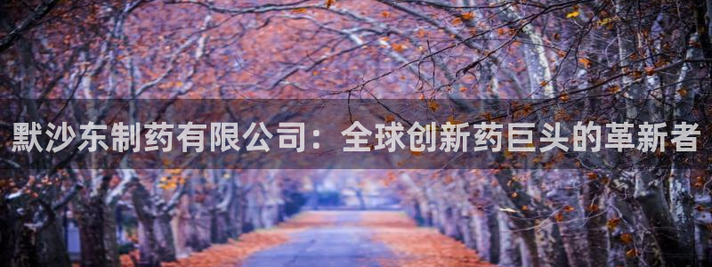 九游老哥俱乐部官网登录网址：默沙东制药有限公司：全球创新药巨头的革新者