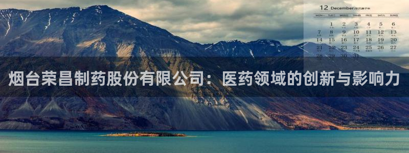 usdt九游会老哥俱乐部：烟台荣昌制药股份有限公司：医药领域的创新与影响力