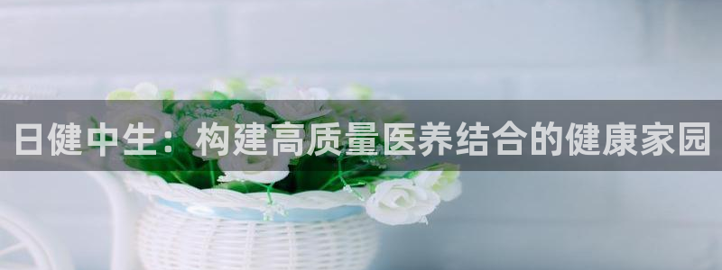 九游会老哥必备的交流社区九：日健中生：构建高质量医养结合的健康家园