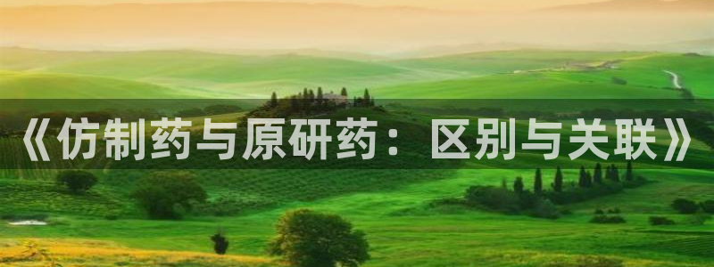 usdt九游会老哥俱乐部：《仿制药与原研药：区别与关联》
