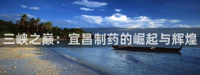 ag九游老哥俱乐部：三峡之巅：宜昌制药的崛起与辉煌
