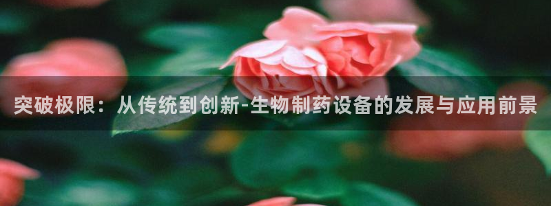 九游会老哥：突破极限：从传统到创新-生物制药设备的发展与应用前景