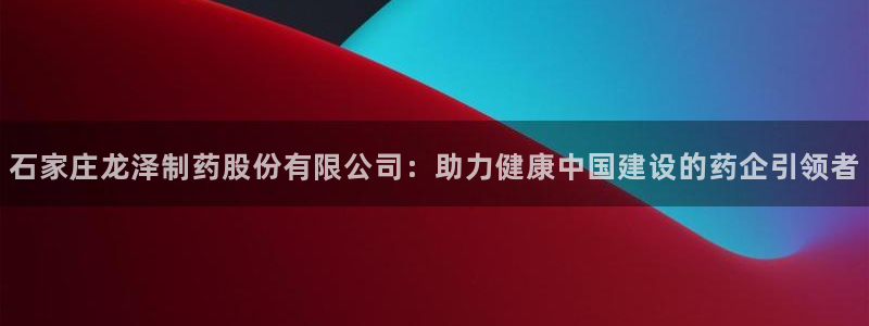老哥吧九游会下架吗：石家庄龙泽制药股份有限公司：助力健康中国建设的药企引领者