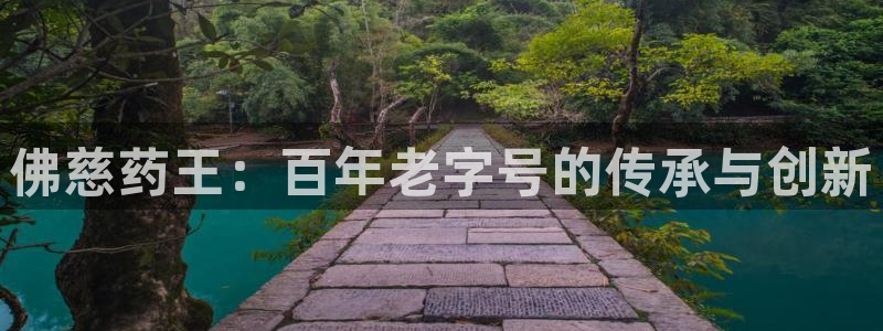 九游会老哥俱乐部论坛版：佛慈药王：百年老字号的传承与创新