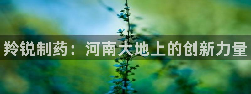 九游会老哥俱乐部论坛版：羚锐制药：河南大地上的创新力量