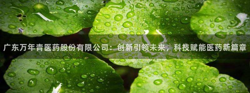 九游老哥俱乐部官网登录不了：广东万年青医药股份有限公司：创新引领未来，科技赋能医药新篇章