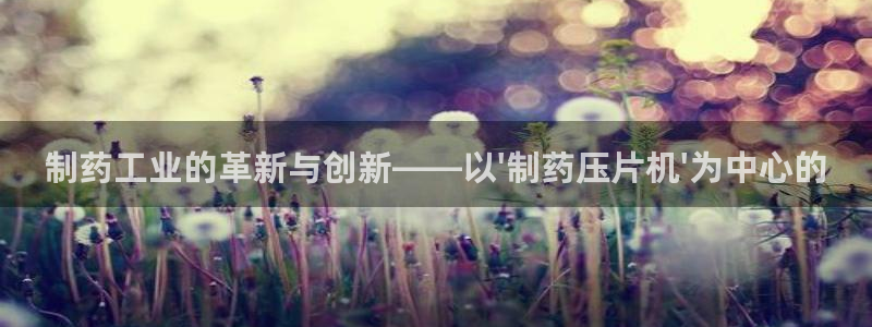 老哥吧九游会下架吗：制药工业的革新与创新——以\'制药压片机\'为中心的