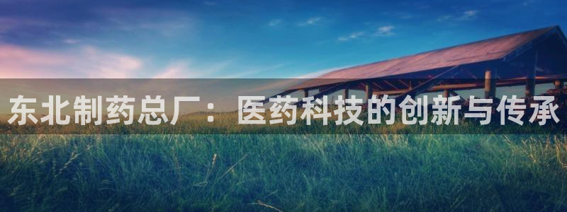 九游会老哥俱乐部交流社区：东北制药总厂：医药科技的创新与传承
