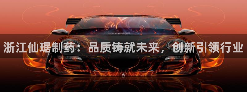 9游会老哥俱乐部：浙江仙琚制药：品质铸就未来，创新引领行业