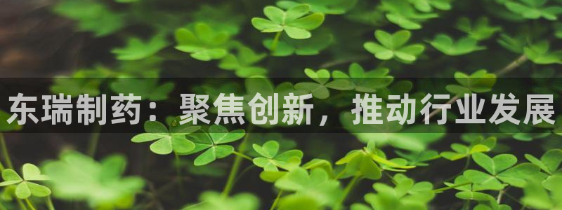 9游会老哥俱乐部：东瑞制药：聚焦创新，推动行业发展