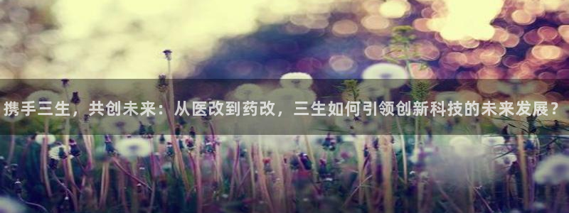 九游会老哥俱乐部社区论坛：携手三生，共创未来：从医改到药改，三生如何引领创新科技的未来发展？