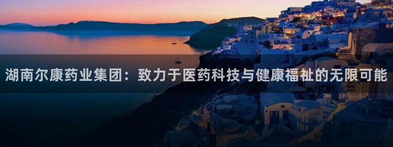 九游会老哥俱乐部论坛版：湖南尔康药业集团：致力于医药科技与健康福祉的无限可能