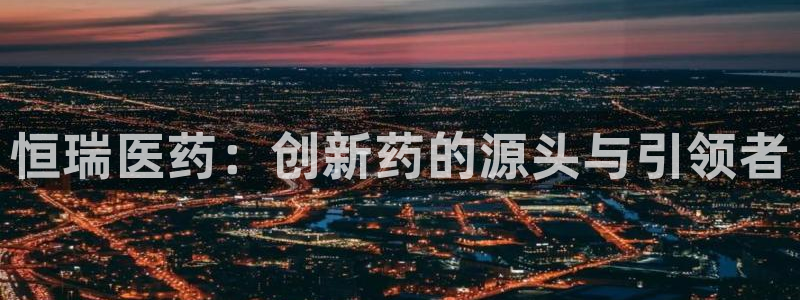 九游老哥俱乐部官网登录：恒瑞医药：创新药的源头与引领者