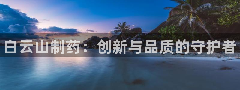 九游会老哥俱乐部官方网站：白云山制药：创新与品质的守护者