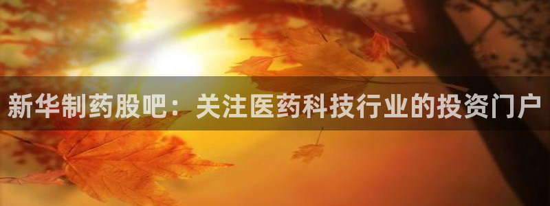 九游会老哥必备的交流社区：新华制药股吧：关注医药科技行业的投