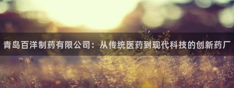 九游老哥俱乐部官网登录入口：青岛百洋制药有限公司：从传统医药到现代科技的创新药厂