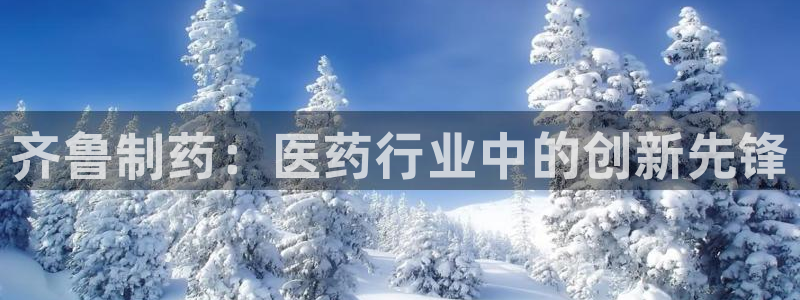 九游会老哥俱乐部必备的交流社区论坛：齐鲁制药：医药行业中的创新先锋