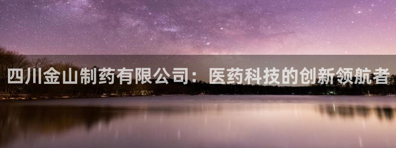 九游会老哥：四川金山制药有限公司：医药科技的创新领航者