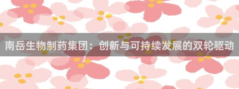九游会老哥必备的交流社区：南岳生物制药集团：创新与可持续发展的双轮驱动