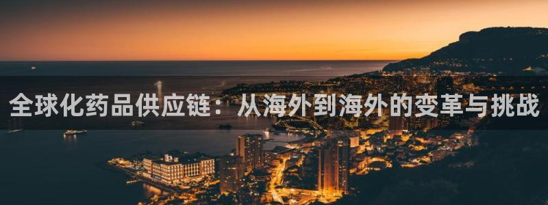 九游老哥俱乐部官网登录：全球化药品供应链：从海外到海外的变革与挑战