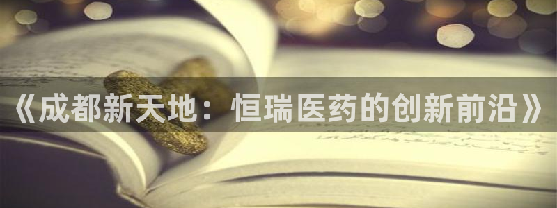 九游老哥俱乐部官网登录不了：《成都新天地：恒瑞医药的创新前沿》