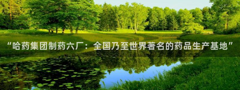 九游会老哥必备的交流社区九：“哈药集团制药六厂：全国乃至世界著名的药品生产基地”