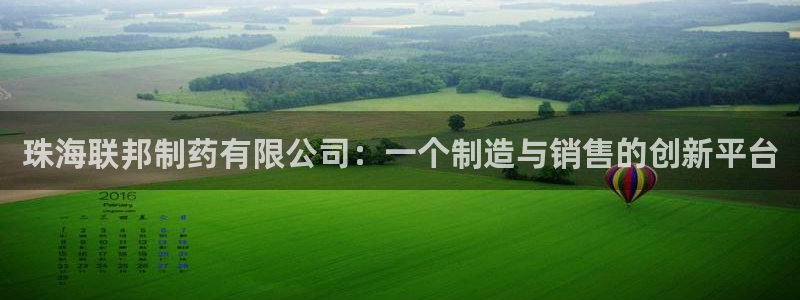 九游会老哥必备的交流社区：珠海联邦制药有限公司：一个制造与销售的创新平台