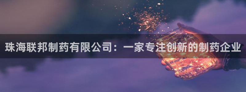 ag九游会老哥俱乐部：珠海联邦制药有限公司：一家专注创新的制药企业