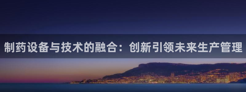 ag九游会老哥：制药设备与技术的融合：创新引领未来生产管理